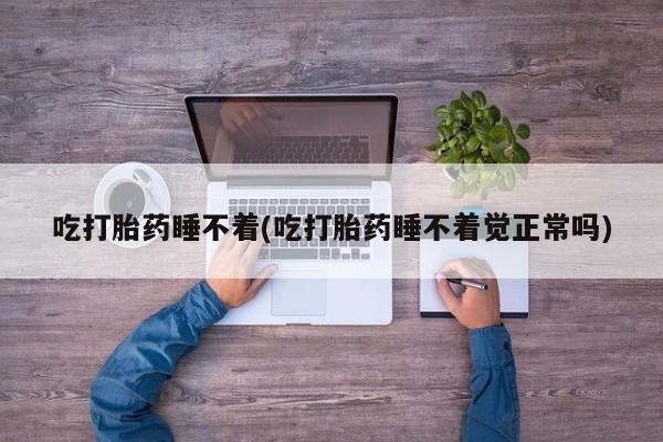哪里有打胎药购买吃打胎药睡不着(吃打胎药睡不着觉正常吗)