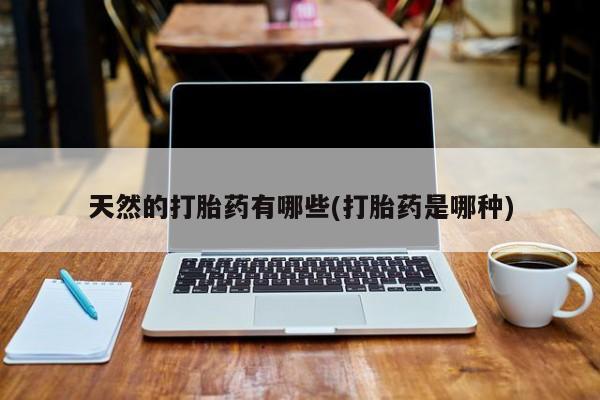 哪里有打胎药购买天然的打胎药有哪些(打胎药是哪种)
