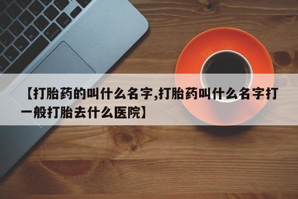哪里有打胎药购买【打胎药的叫什么名字,打胎药叫什么名字打一般打胎去什么医院】