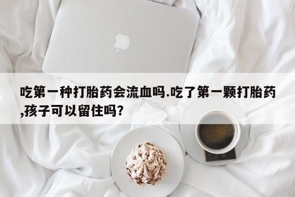 哪里有打胎药购买吃第一种打胎药会流血吗.吃了第一颗打胎药,孩子可以留住吗？