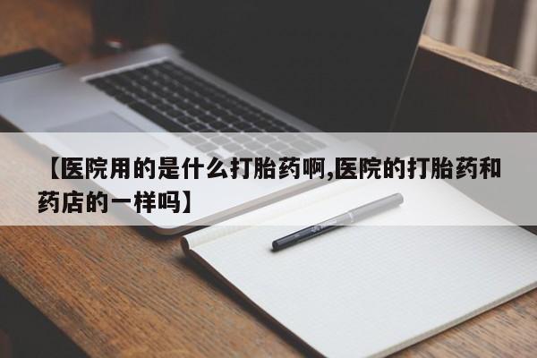哪里有打胎药购买【医院用的是什么打胎药啊,医院的打胎药和药店的一样吗】