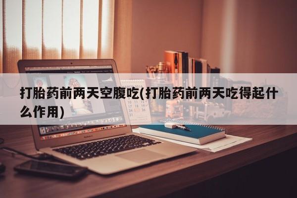 哪里有打胎药购买打胎药前两天空腹吃(打胎药前两天吃得起什么作用)