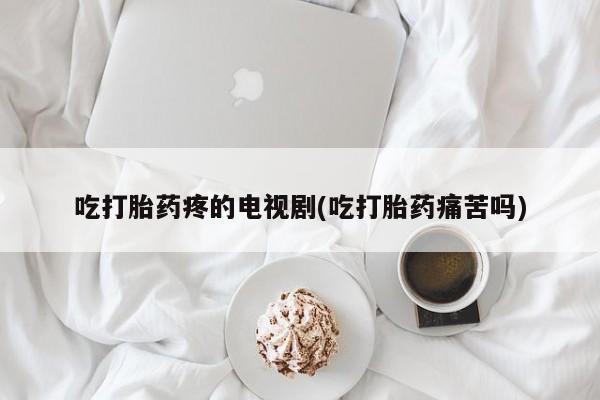 哪里有打胎药购买吃打胎药疼的电视剧(吃打胎药痛苦吗)