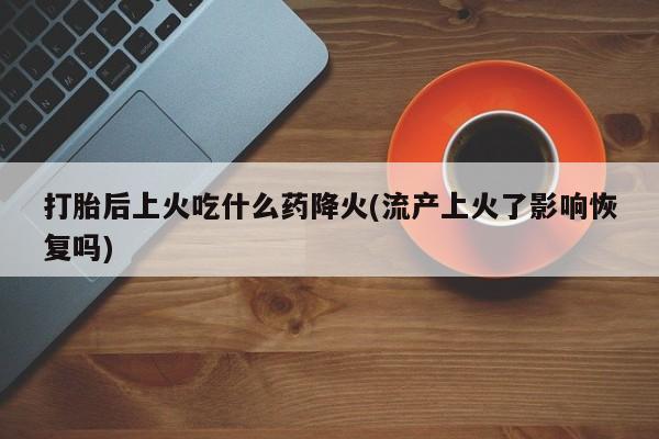哪里有打胎药购买打胎后上火吃什么药降火(流产上火了影响恢复吗)
