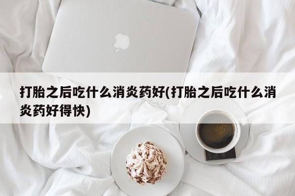 哪里有打胎药购买打胎之后吃什么消炎药好(打胎之后吃什么消炎药好得快)