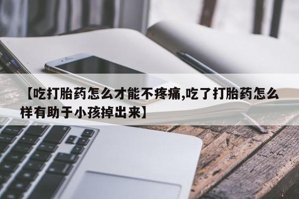 哪里有打胎药购买【吃打胎药怎么才能不疼痛,吃了打胎药怎么样有助于小孩掉出来】