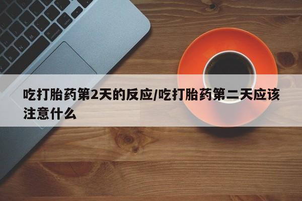哪里有打胎药购买吃打胎药第2天的反应/吃打胎药第二天应该注意什么