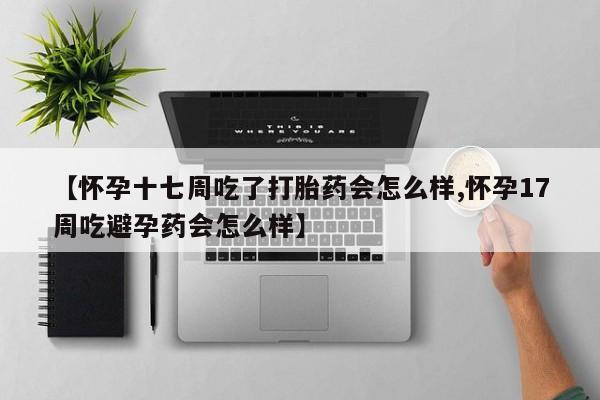 哪里有打胎药购买【怀孕十七周吃了打胎药会怎么样,怀孕17周吃避孕药会怎么样】