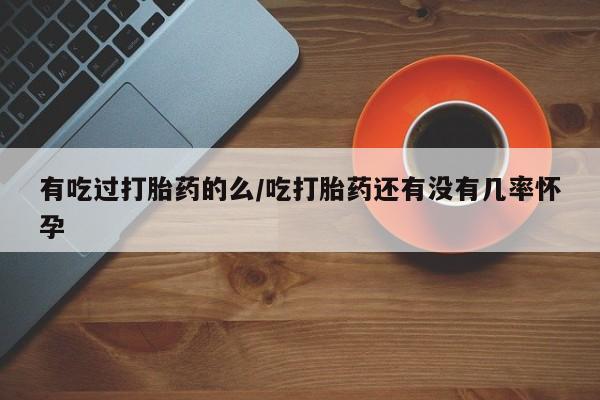哪里有打胎药购买有吃过打胎药的么/吃打胎药还有没有几率怀孕