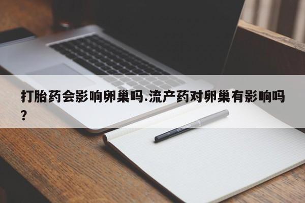 哪里有打胎药购买打胎药会影响卵巢吗.流产药对卵巢有影响吗？