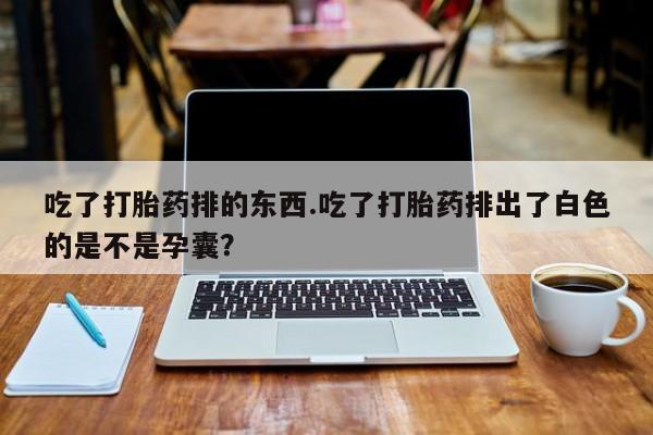 哪里有打胎药购买吃了打胎药排的东西.吃了打胎药排出了白色的是不是孕囊？