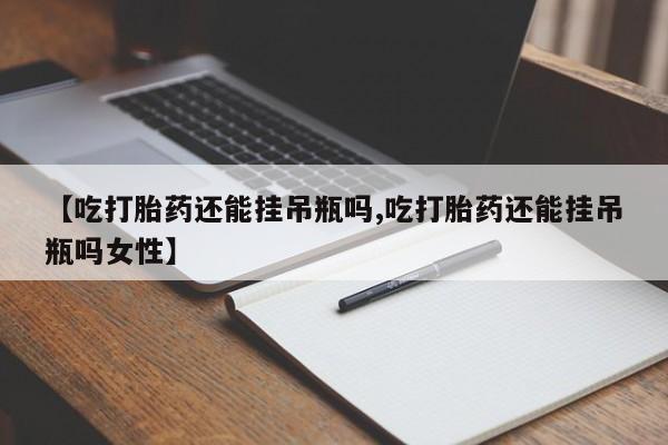 哪里有打胎药购买【吃打胎药还能挂吊瓶吗,吃打胎药还能挂吊瓶吗女性】