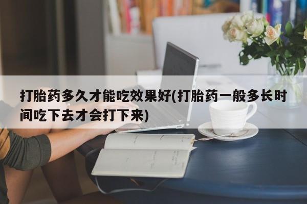 哪里有打胎药购买打胎药多久才能吃效果好(打胎药一般多长时间吃下去才会打下来)