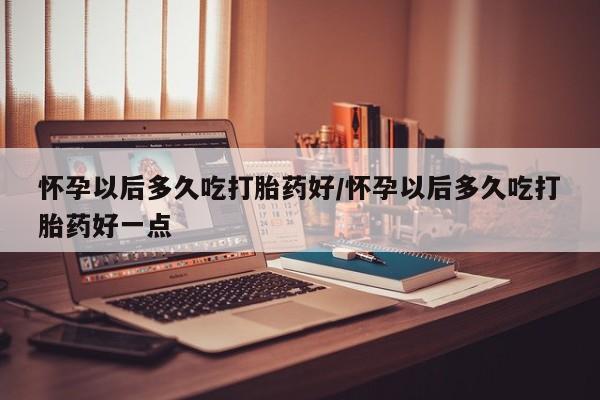 哪里有打胎药购买怀孕以后多久吃打胎药好/怀孕以后多久吃打胎药好一点