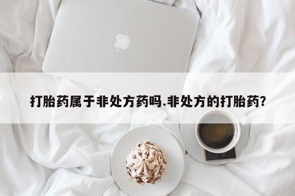 哪里有打胎药购买打胎药属于非处方药吗.非处方的打胎药？