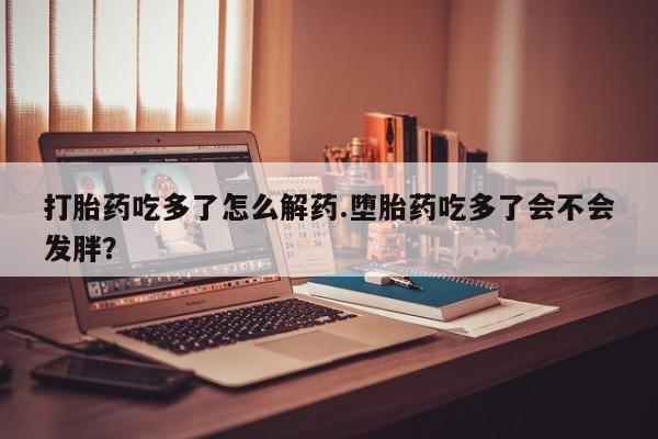 哪里有打胎药购买打胎药吃多了怎么解药.堕胎药吃多了会不会发胖？