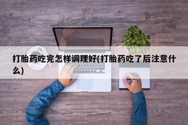哪里有打胎药购买打胎药吃完怎样调理好(打胎药吃了后注意什么)