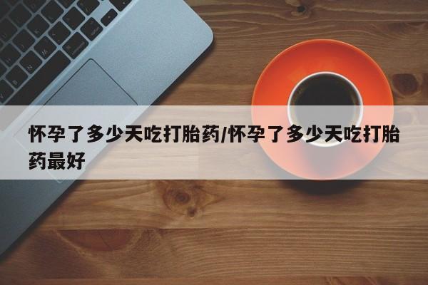 哪里有打胎药购买怀孕了多少天吃打胎药/怀孕了多少天吃打胎药最好