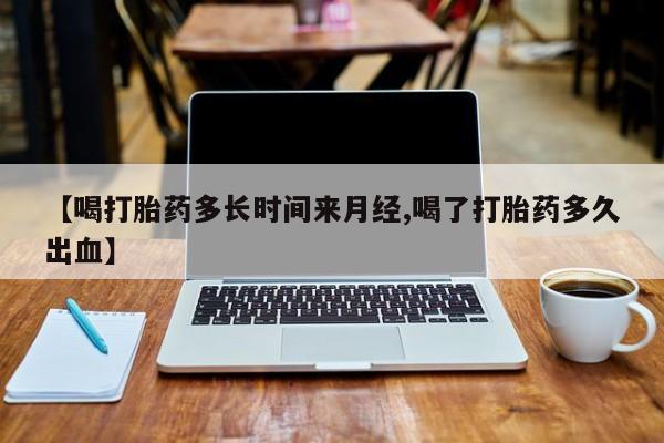 哪里有打胎药购买【喝打胎药多长时间来月经,喝了打胎药多久出血】