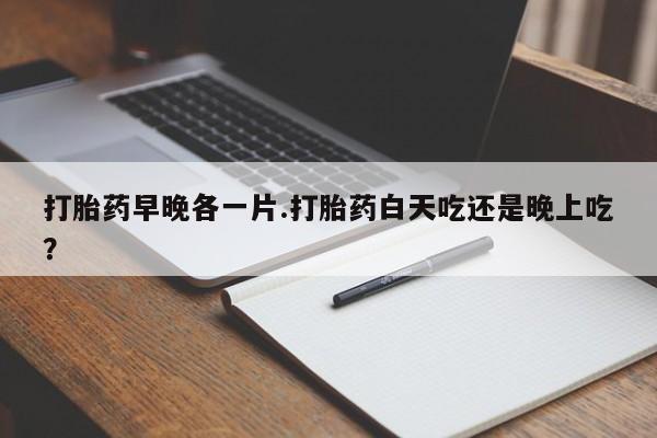 哪里有打胎药购买打胎药早晚各一片.打胎药白天吃还是晚上吃？