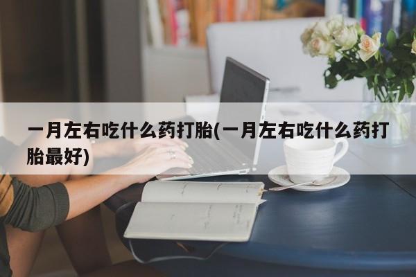 哪里有打胎药购买一月左右吃什么药打胎(一月左右吃什么药打胎最好)