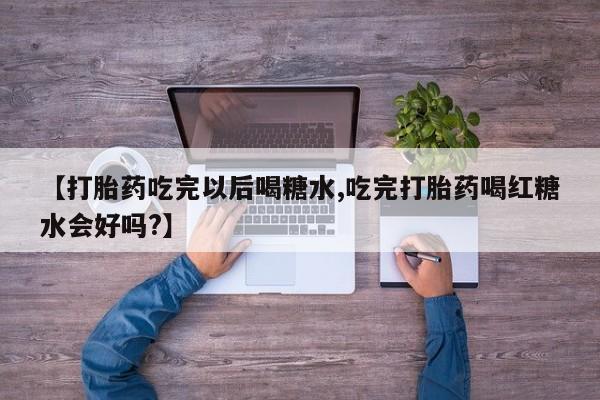 哪里有打胎药购买【打胎药吃完以后喝糖水,吃完打胎药喝红糖水会好吗?】