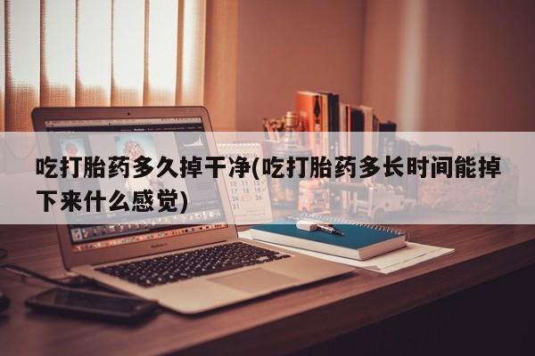 哪里有打胎药购买吃打胎药多久掉干净(吃打胎药多长时间能掉下来什么感觉)