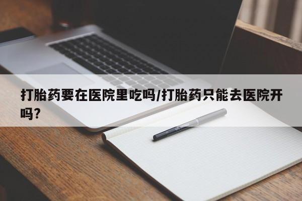 哪里有打胎药购买打胎药要在医院里吃吗/打胎药只能去医院开吗?