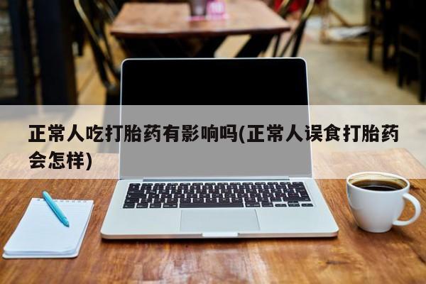 哪里有打胎药购买正常人吃打胎药有影响吗(正常人误食打胎药会怎样)