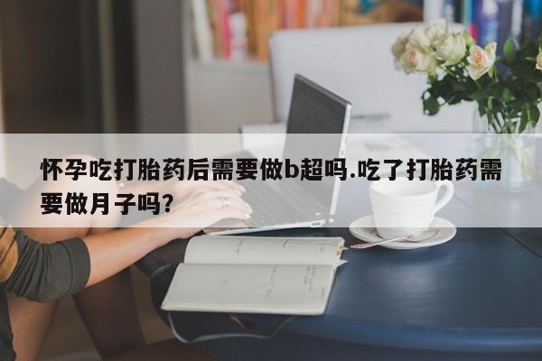 哪里有打胎药购买怀孕吃打胎药后需要做b超吗.吃了打胎药需要做月子吗？