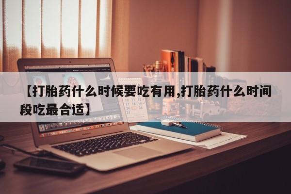 哪里有打胎药购买【打胎药什么时候要吃有用,打胎药什么时间段吃最合适】
