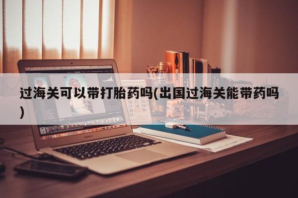 哪里有打胎药购买过海关可以带打胎药吗(出国过海关能带药吗)