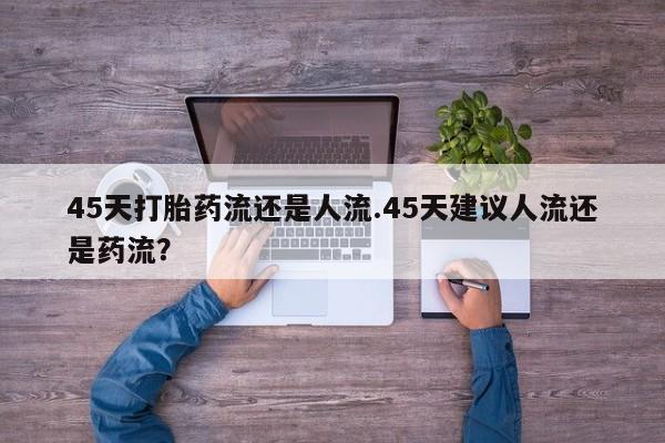 哪里有打胎药购买45天打胎药流还是人流.45天建议人流还是药流？