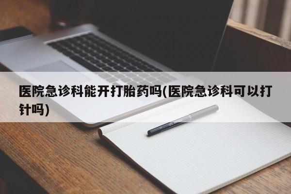 哪里有打胎药购买医院急诊科能开打胎药吗(医院急诊科可以打针吗)