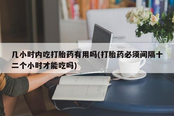 哪里有打胎药购买几小时内吃打胎药有用吗(打胎药必须间隔十二个小时才能吃吗)