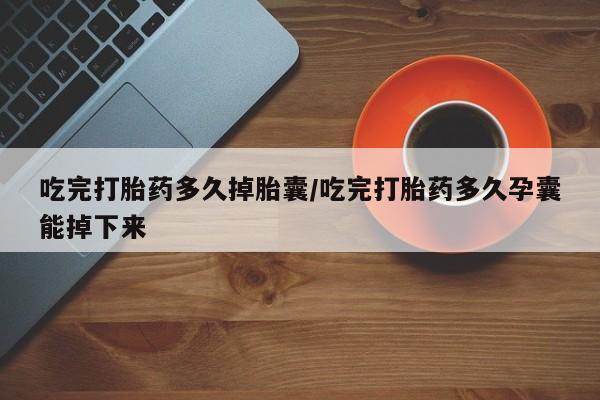 哪里有打胎药购买吃完打胎药多久掉胎囊/吃完打胎药多久孕囊能掉下来