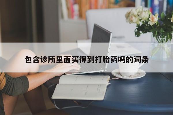 哪里有打胎药购买包含诊所里面买得到打胎药吗的词条