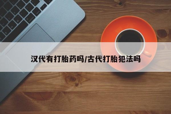 哪里有打胎药购买汉代有打胎药吗/古代打胎犯法吗