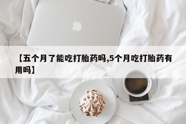 哪里有打胎药购买【五个月了能吃打胎药吗,5个月吃打胎药有用吗】