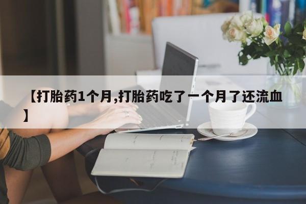 哪里有打胎药购买【打胎药1个月,打胎药吃了一个月了还流血】