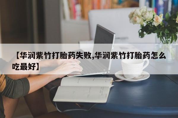 哪里有打胎药购买【华润紫竹打胎药失败,华润紫竹打胎药怎么吃最好】