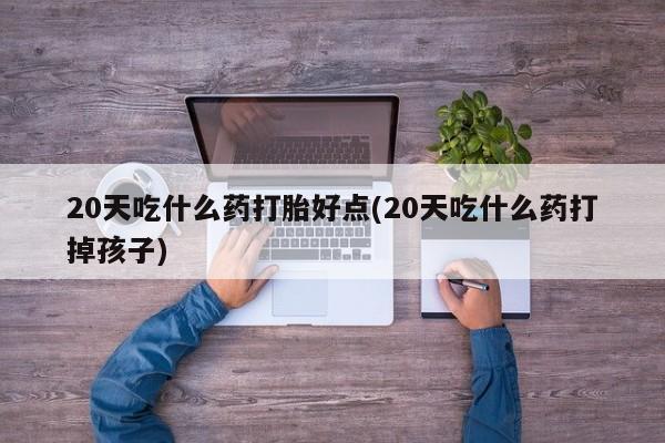 哪里有打胎药购买20天吃什么药打胎好点(20天吃什么药打掉孩子)