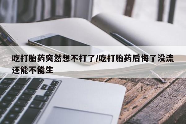 哪里有打胎药购买吃打胎药突然想不打了/吃打胎药后悔了没流还能不能生