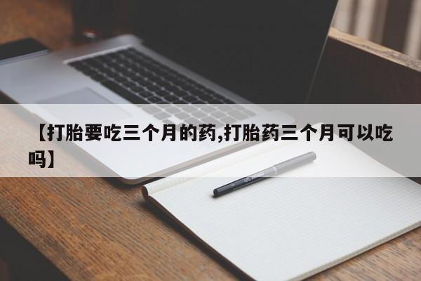 哪里有打胎药购买【打胎要吃三个月的药,打胎药三个月可以吃吗】