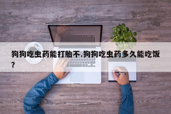 哪里有打胎药购买狗狗吃虫药能打胎不.狗狗吃虫药多久能吃饭？