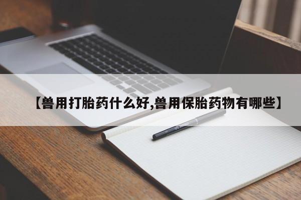 哪里有打胎药购买【兽用打胎药什么好,兽用保胎药物有哪些】