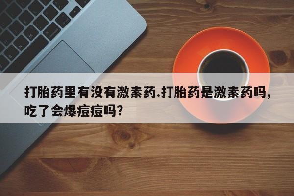 哪里有打胎药购买打胎药里有没有激素药.打胎药是激素药吗,吃了会爆痘痘吗？