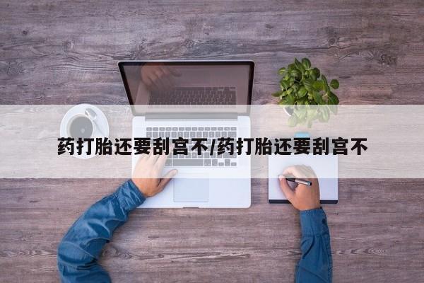 哪里有打胎药购买药打胎还要刮宫不/药打胎还要刮宫不