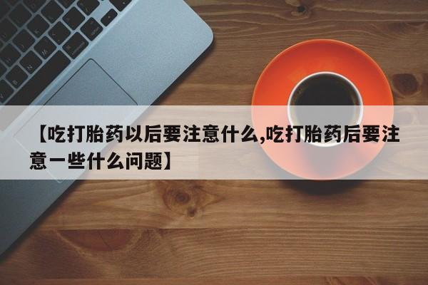 哪里有打胎药购买【吃打胎药以后要注意什么,吃打胎药后要注意一些什么问题】