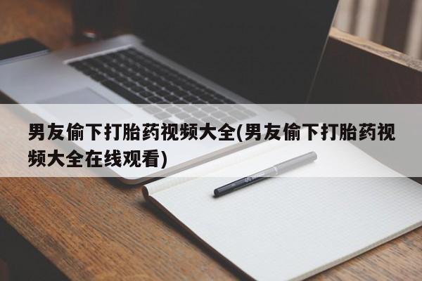 哪里有打胎药购买男友偷下打胎药视频大全(男友偷下打胎药视频大全在线观看)